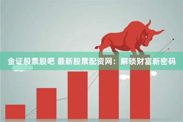 金证股票股吧 最新股票配资网：解锁财富新密码