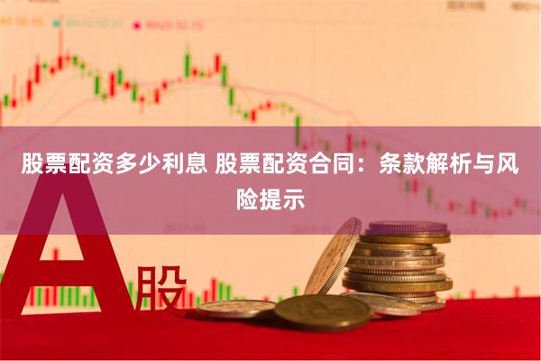 股票配资多少利息 股票配资合同：条款解析与风险提示