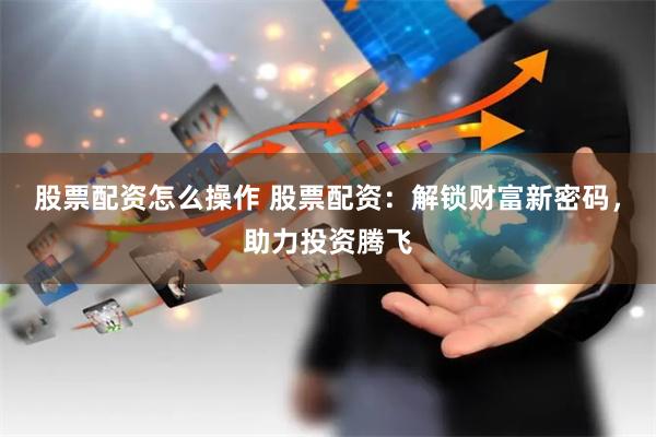股票配资怎么操作 股票配资：解锁财富新密码，助力投资腾飞