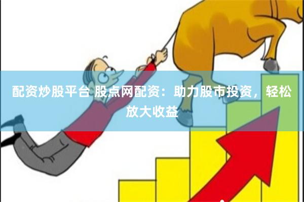 配资炒股平台 股点网配资：助力股市投资，轻松放大收益