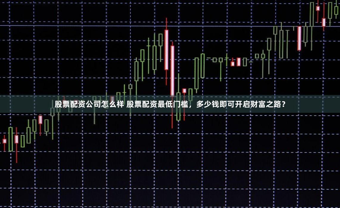 股票配资公司怎么样 股票配资最低门槛，多少钱即可开启财富之路？