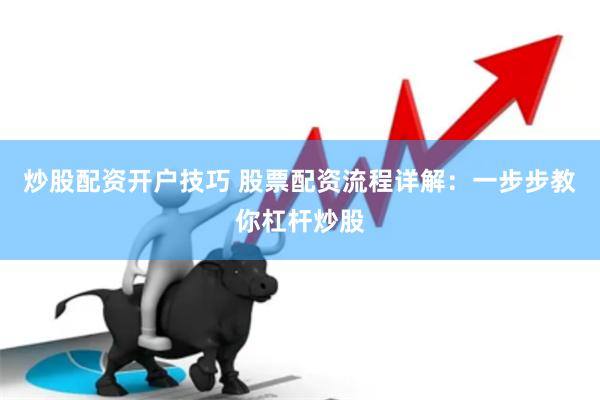 炒股配资开户技巧 股票配资流程详解：一步步教你杠杆炒股
