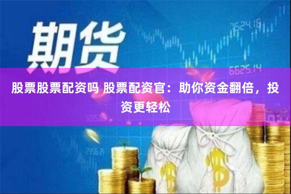 股票股票配资吗 股票配资官：助你资金翻倍，投资更轻松