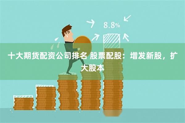 十大期货配资公司排名 股票配股：增发新股，扩大股本