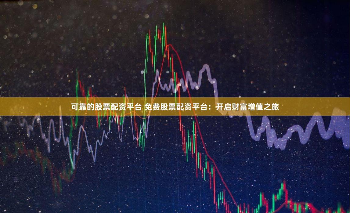 可靠的股票配资平台 免费股票配资平台：开启财富增值之旅
