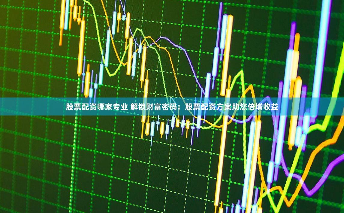 股票配资哪家专业 解锁财富密码：股票配资方案助您倍增收益