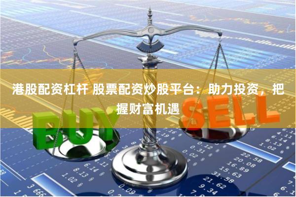 港股配资杠杆 股票配资炒股平台：助力投资，把握财富机遇