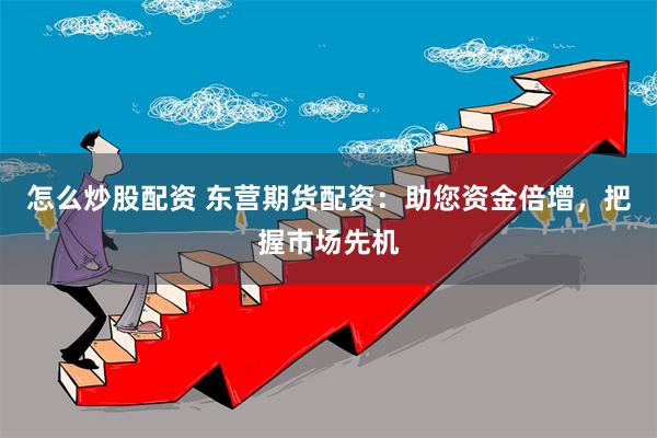 怎么炒股配资 东营期货配资：助您资金倍增，把握市场先机
