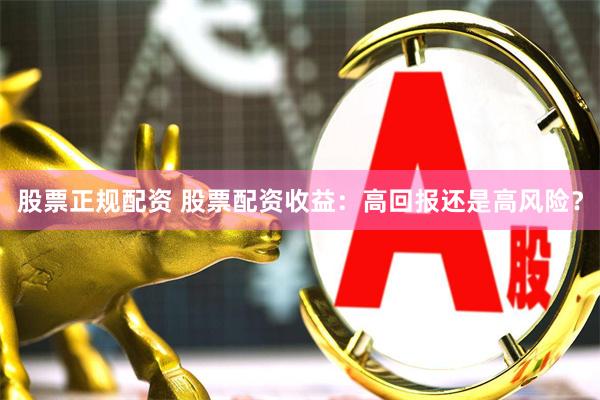 股票正规配资 股票配资收益：高回报还是高风险？