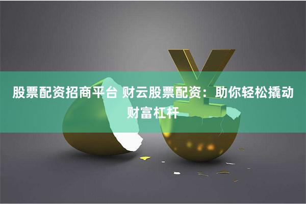 股票配资招商平台 财云股票配资：助你轻松撬动财富杠杆