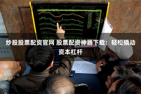 炒股股票配资官网 股票配资神器下载：轻松撬动资本杠杆
