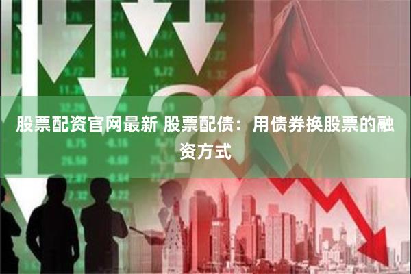 股票配资官网最新 股票配债：用债券换股票的融资方式