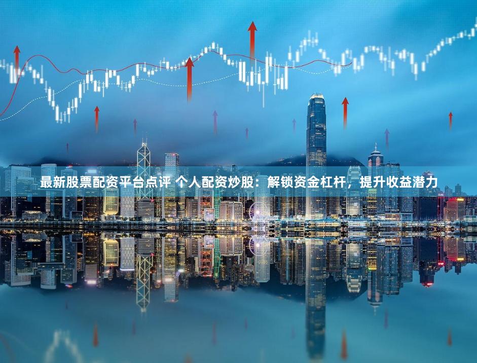 最新股票配资平台点评 个人配资炒股：解锁资金杠杆，提升收益潜力