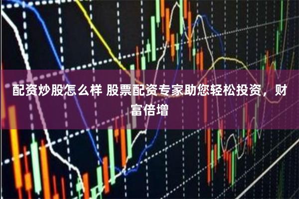 配资炒股怎么样 股票配资专家助您轻松投资，财富倍增
