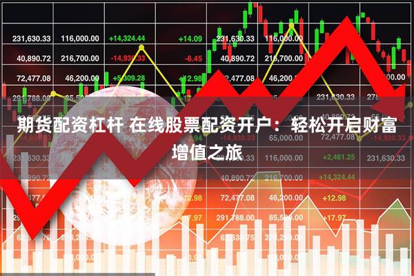 期货配资杠杆 在线股票配资开户：轻松开启财富增值之旅