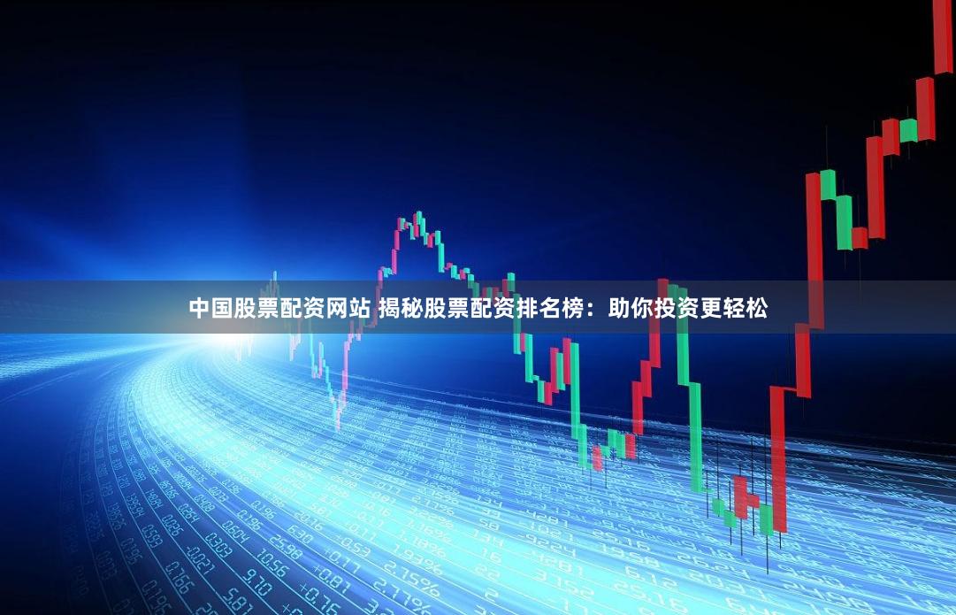 中国股票配资网站 揭秘股票配资排名榜：助你投资更轻松