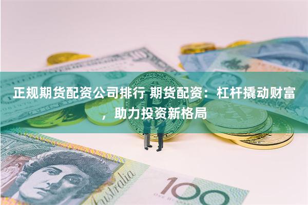 正规期货配资公司排行 期货配资：杠杆撬动财富，助力投资新格局