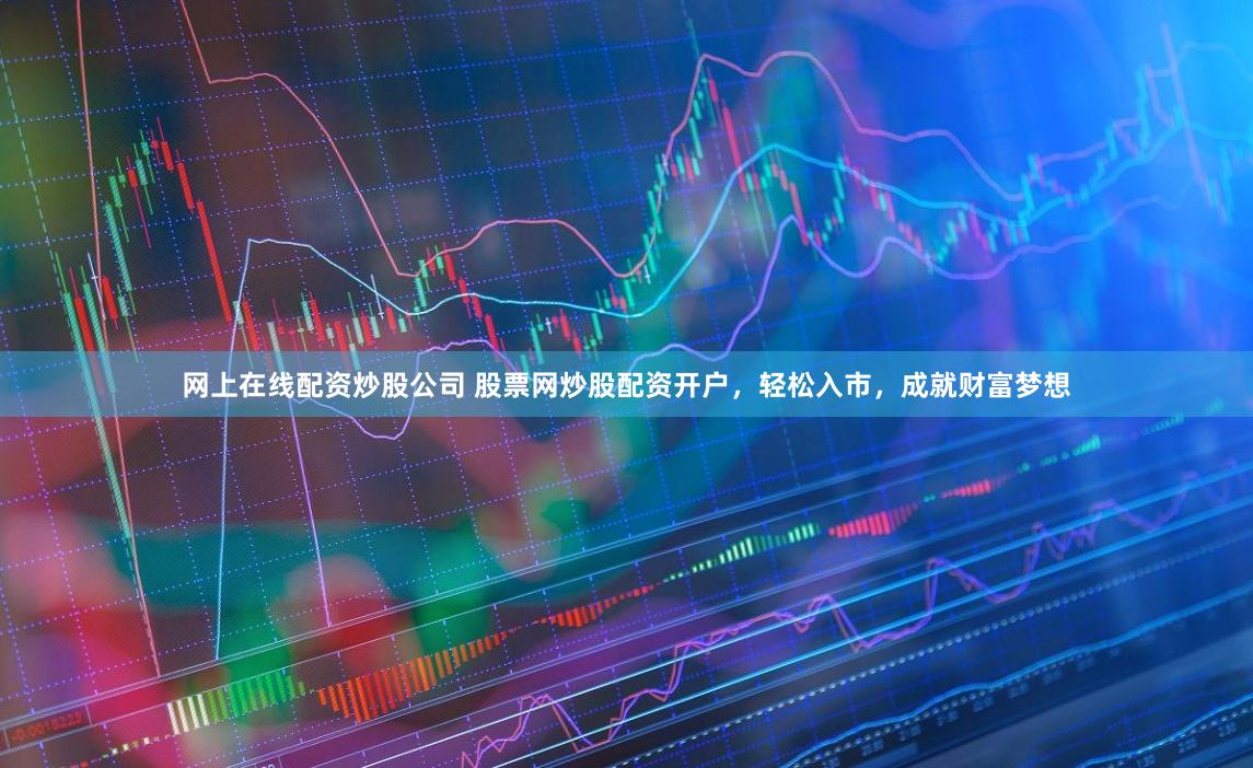网上在线配资炒股公司 股票网炒股配资开户，轻松入市，成就财富梦想