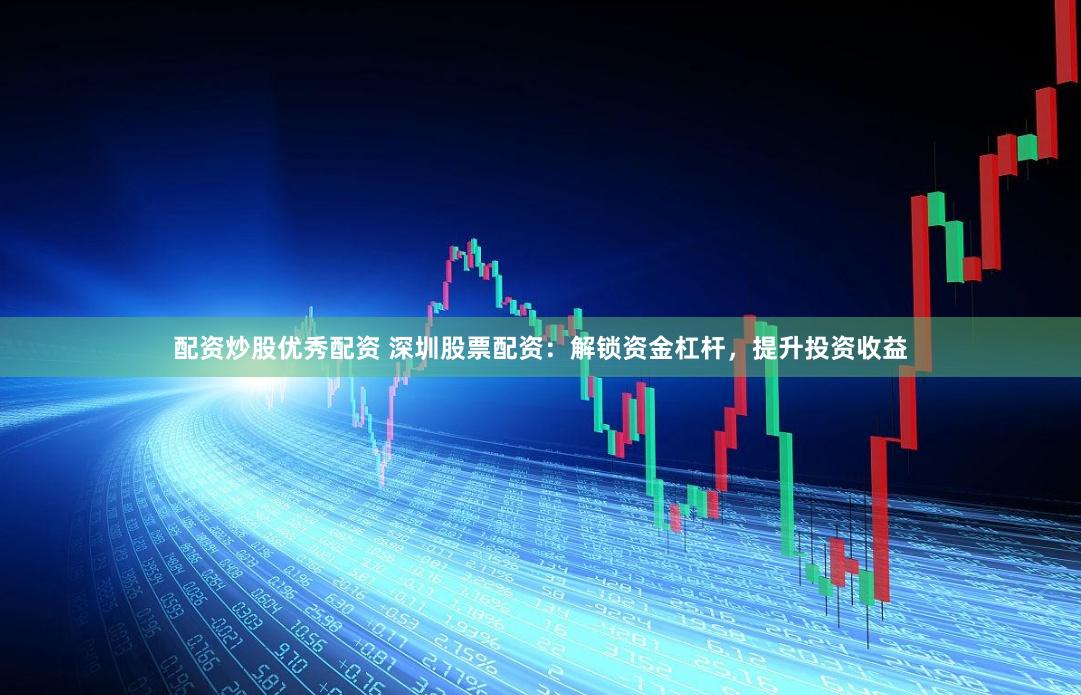 配资炒股优秀配资 深圳股票配资：解锁资金杠杆，提升投资收益