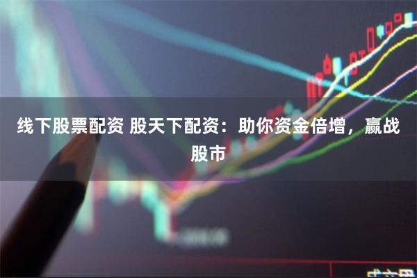 线下股票配资 股天下配资：助你资金倍增，赢战股市