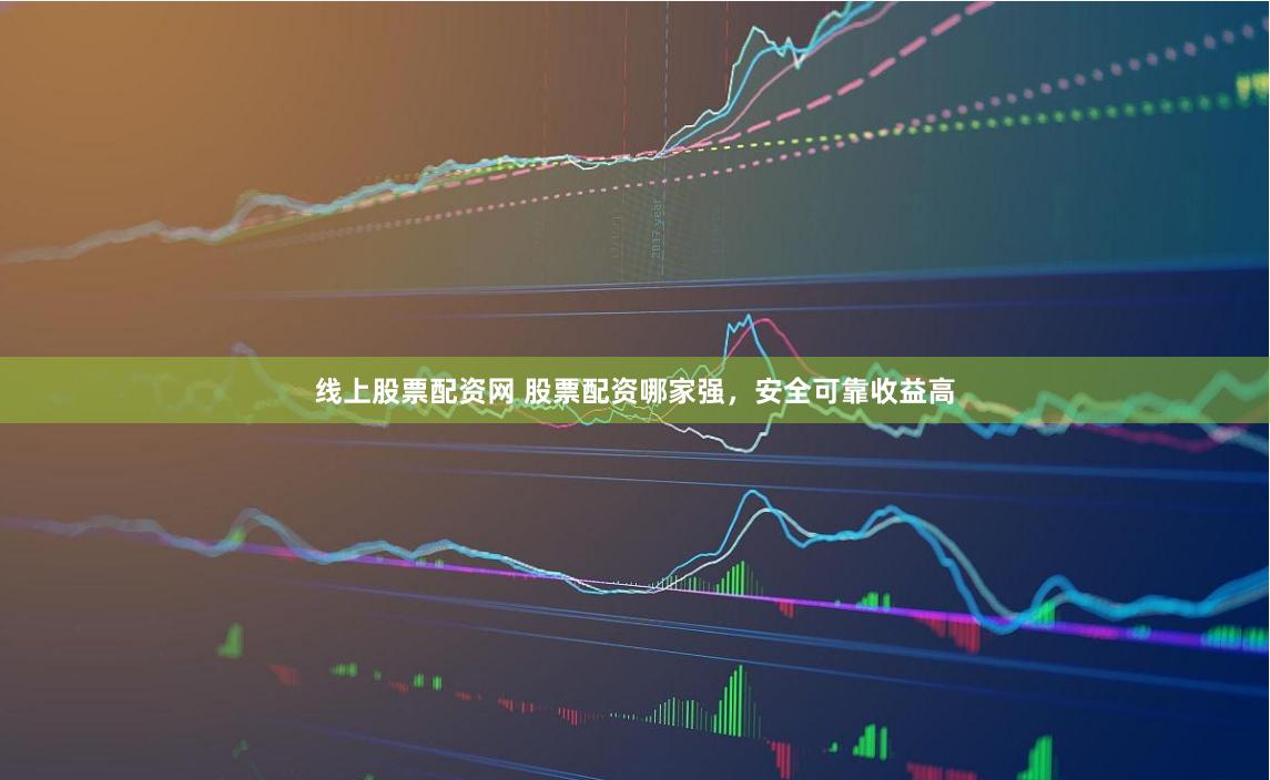 线上股票配资网 股票配资哪家强，安全可靠收益高