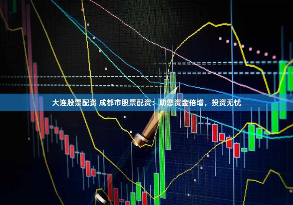 大连股票配资 成都市股票配资：助您资金倍增，投资无忧