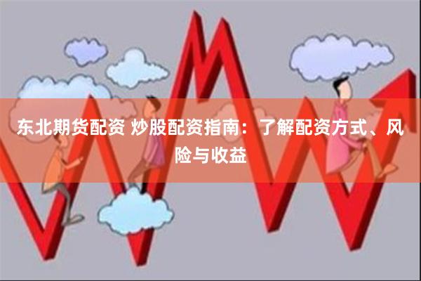东北期货配资 炒股配资指南：了解配资方式、风险与收益