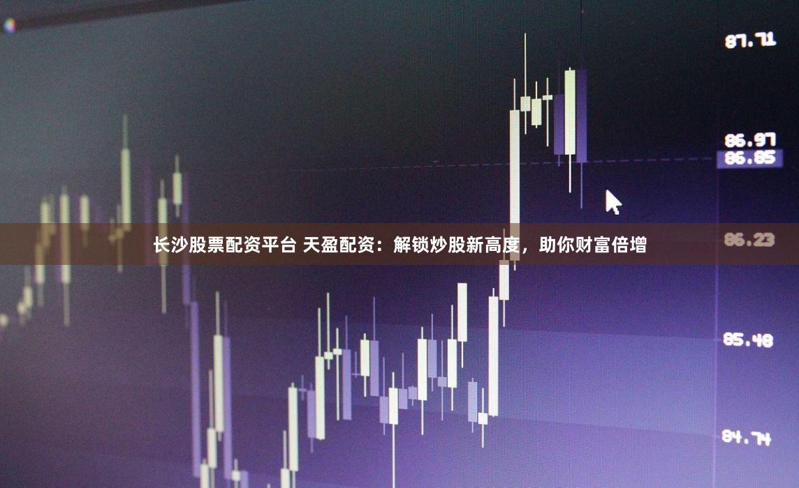 长沙股票配资平台 天盈配资：解锁炒股新高度，助你财富倍增