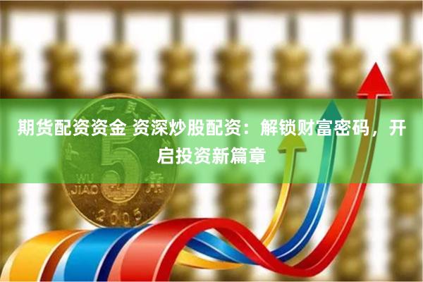 期货配资资金 资深炒股配资：解锁财富密码，开启投资新篇章