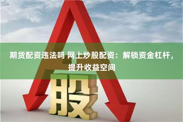 期货配资违法吗 网上炒股配资：解锁资金杠杆，提升收益空间
