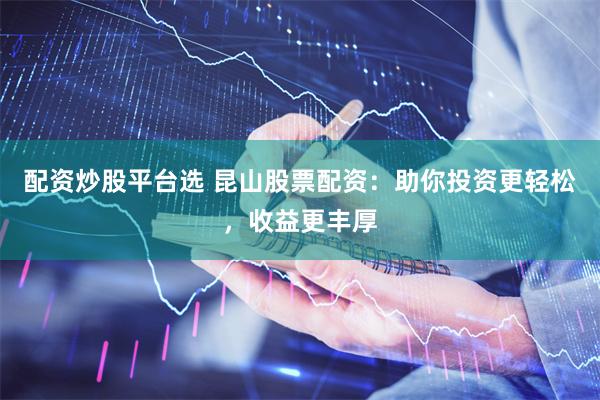 配资炒股平台选 昆山股票配资：助你投资更轻松，收益更丰厚