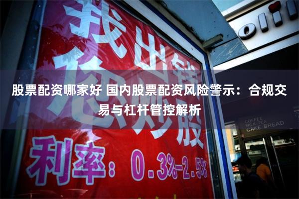 股票配资哪家好 国内股票配资风险警示：合规交易与杠杆管控解析