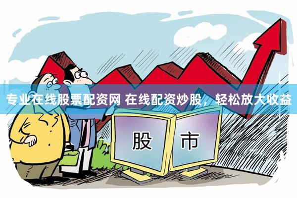 专业在线股票配资网 在线配资炒股，轻松放大收益