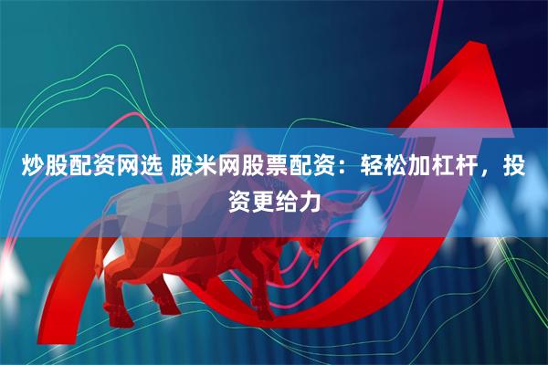 炒股配资网选 股米网股票配资：轻松加杠杆，投资更给力