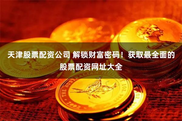 天津股票配资公司 解锁财富密码！获取最全面的股票配资网址大全