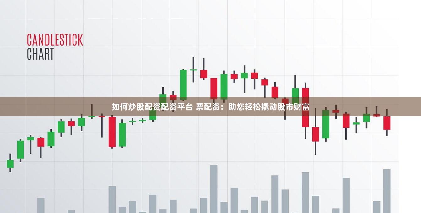 如何炒股配资配资平台 票配资：助您轻松撬动股市财富