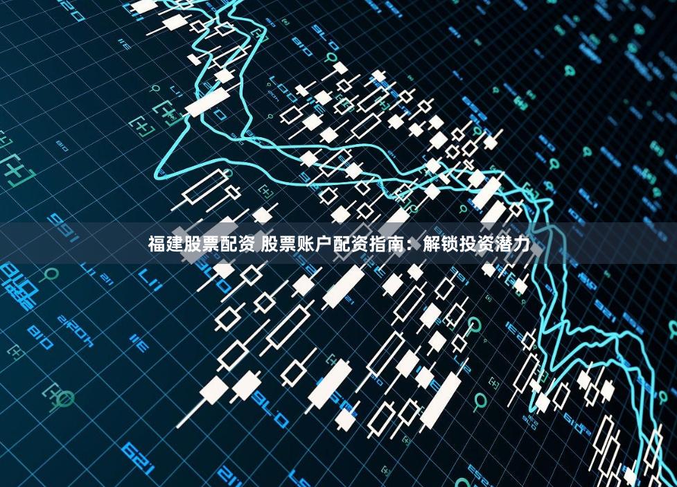 福建股票配资 股票账户配资指南：解锁投资潜力
