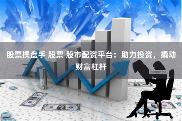 股票操盘手 股票 股市配资平台：助力投资，撬动财富杠杆