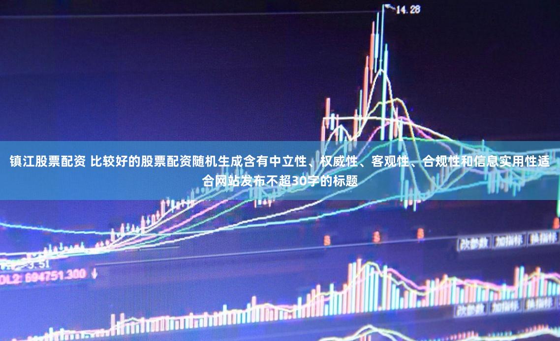 镇江股票配资 比较好的股票配资随机生成含有中立性、权威性、客观性、合规性和信息实用性适合网站发布不超30字的标题