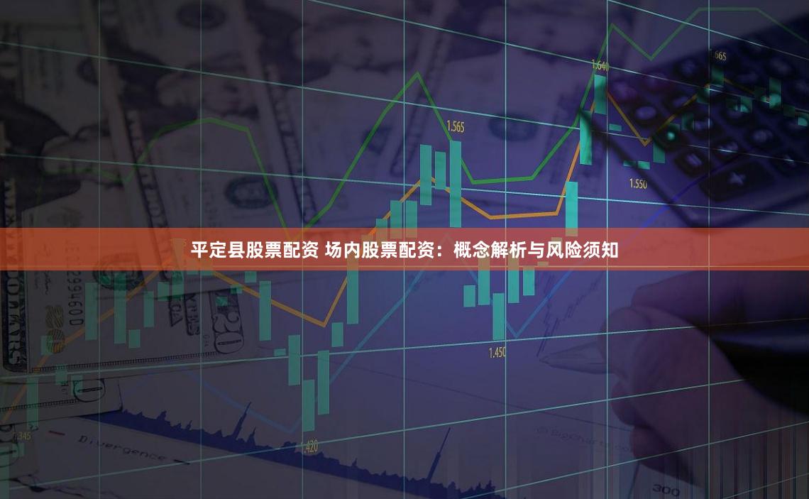 平定县股票配资 场内股票配资：概念解析与风险须知