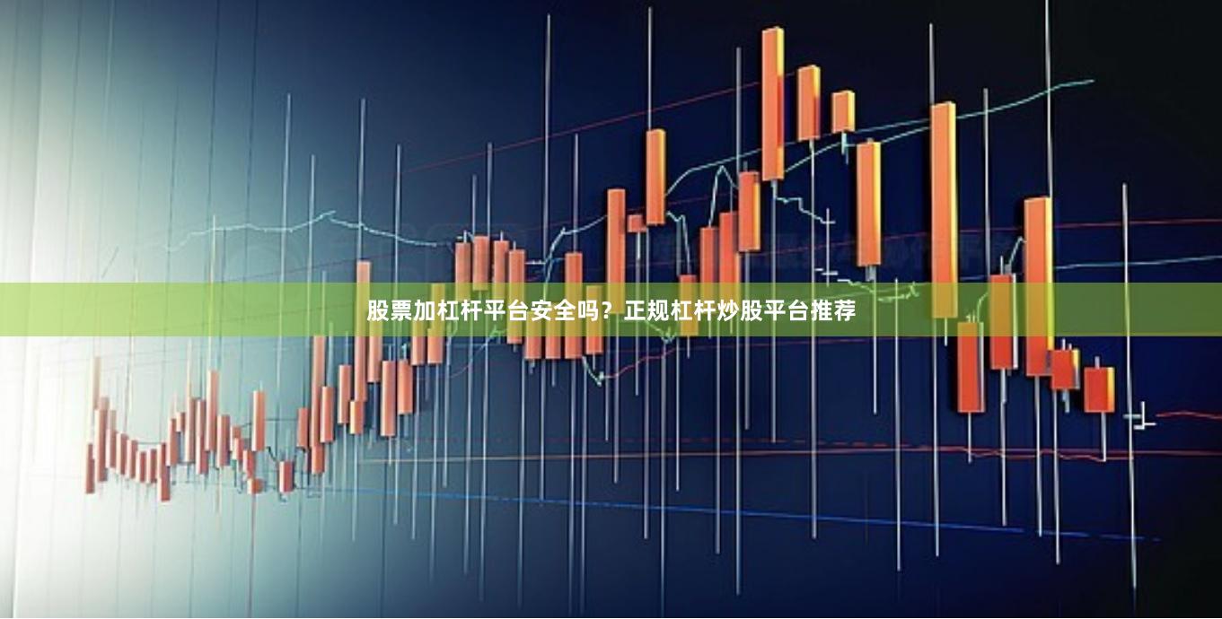 股票加杠杆平台安全吗？正规杠杆炒股平台推荐