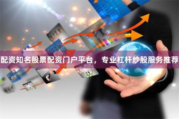 配资知名股票配资门户平台，专业杠杆炒股服务推荐