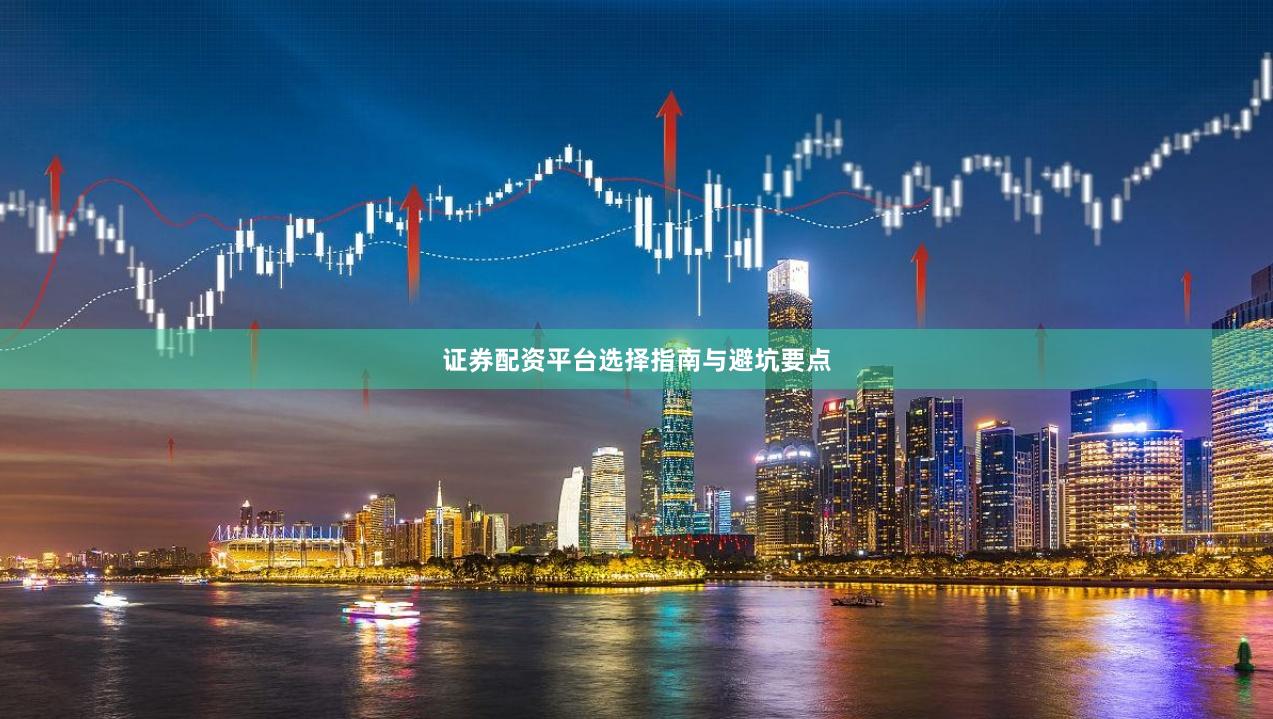 证券配资平台选择指南与避坑要点
