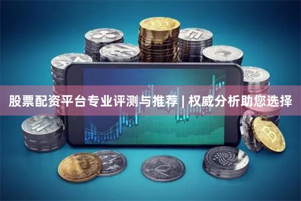 股票配资平台专业评测与推荐 | 权威分析助您选择